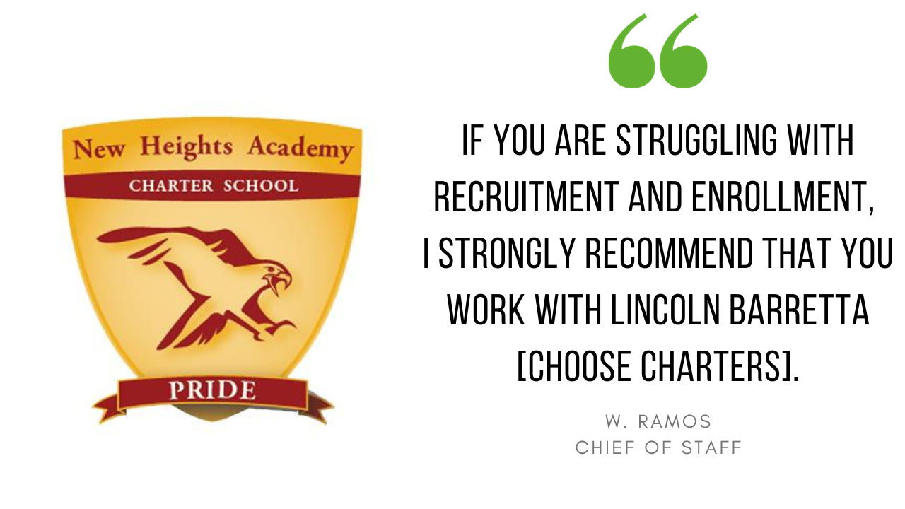 "If you are struggling with recruitment and enrollment, I strongly recommend that you work with Choose Charters." - W. Ramos, Chief of Staff, New Heights Academy Charter School