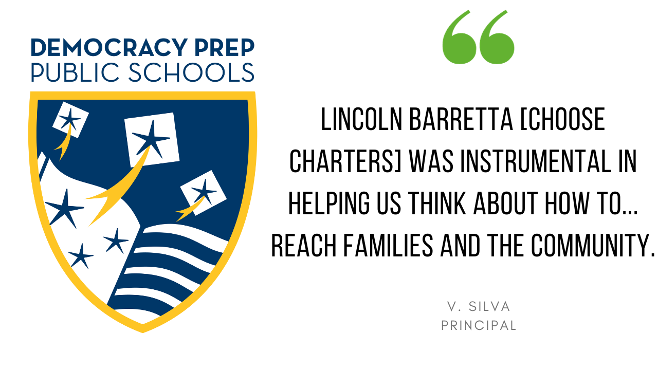 "Choose Charters was instrumental in helping us think about how to... reach families and the community." - V. Silva, Principal, Democracy Prep Public Schools